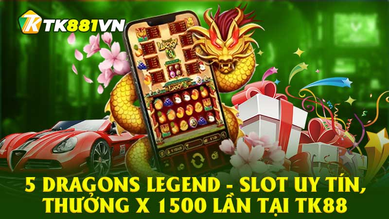 5 Dragons Legend - Slot uy tín, thưởng x 1500 lần tại TK88