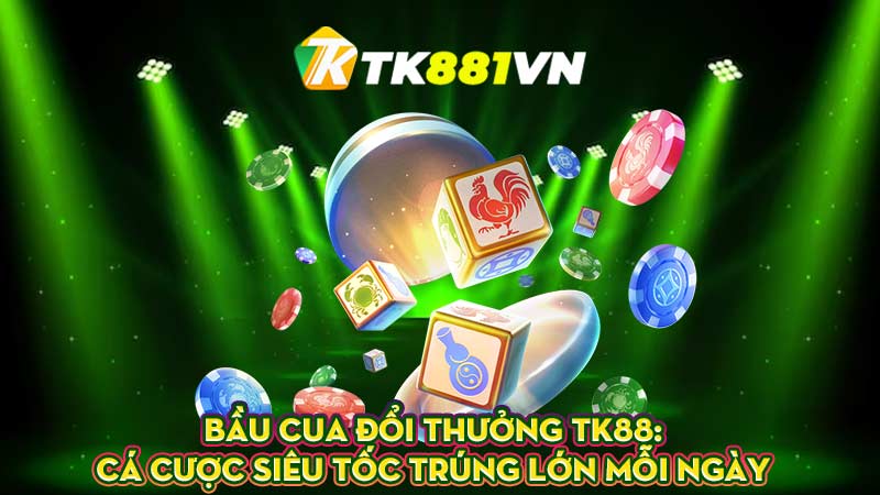 Bầu cua đổi thưởng TK88: Cá cược siêu tốc trúng lớn mỗi ngày