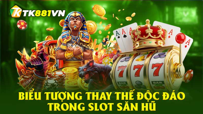 Biểu tượng thay thế độc đáo trong Slot săn hũ