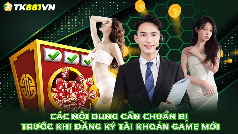 Các nội dung cần chuẩn bị trước khi đăng ký tài khoản game mới