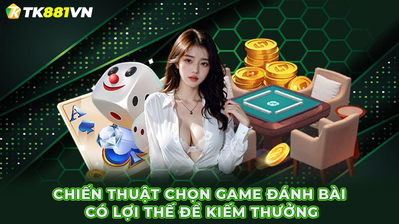 Chiến thuật chọn game đánh bài có lợi thế để kiếm thưởng