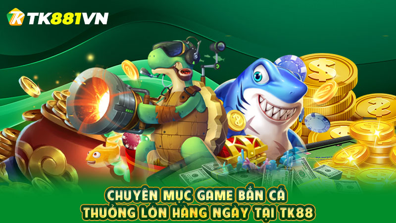 Chuyên mục game bắn cá thưởng lớn hàng ngày tại TK88