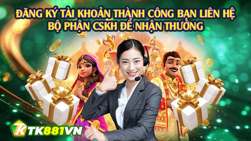 Đăng ký tài khoản thành công bạn liên hệ bộ phận CSKH để nhận thưởng