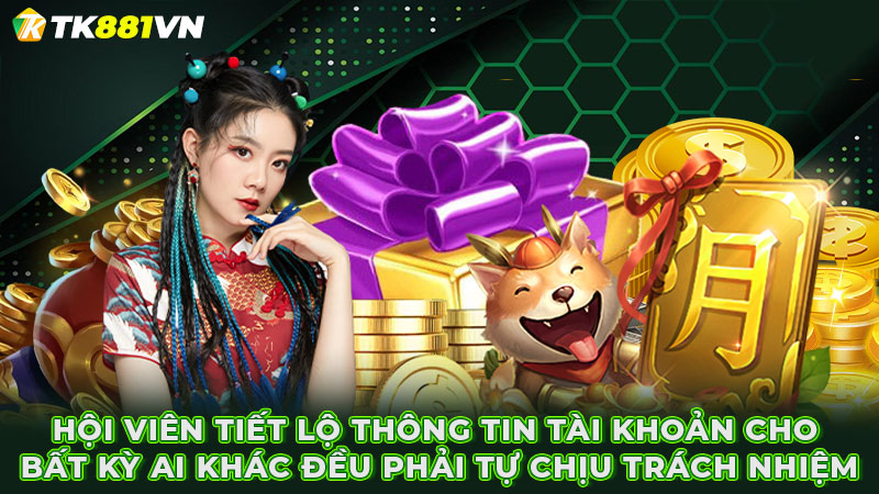 Hội viên tiết lộ thông tin tài khoản cho bất kỳ ai khác đều phải tự chịu trách nhiệm