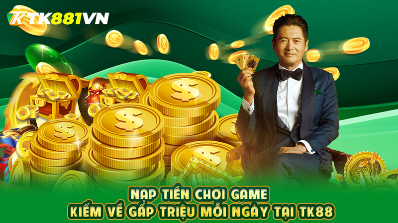 Nạp tiền chơi game kiếm về gấp triệu mỗi ngày tại TK88