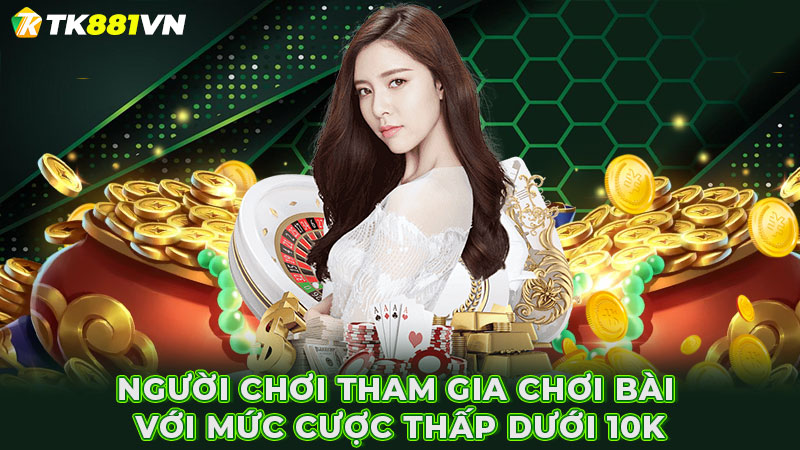 Người chơi tham gia chơi bài với mức cược thấp dưới 10K