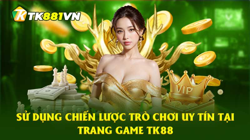 Sử dụng chiến lược trò chơi uy tín tại trang game TK88