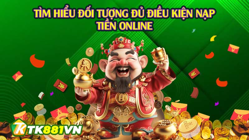 Tìm hiểu đối tượng đủ điều kiện nạp tiền online