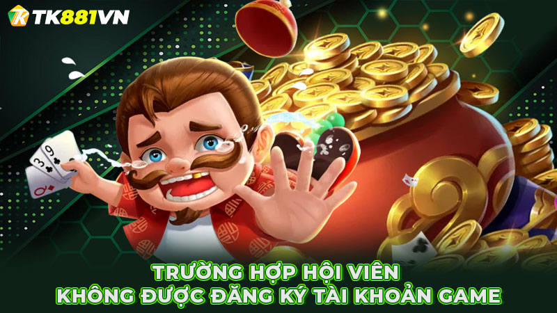 Trường hợp hội viên không được đăng ký tài khoản game