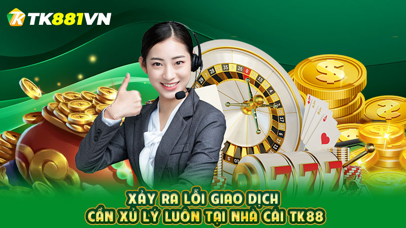 Xảy ra lỗi giao dịch cần xử lý luôn tại nhà cái TK88