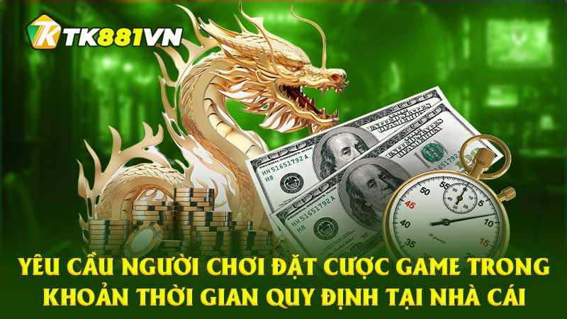 Yêu cầu người chơi đặt cược game trong khoản thời gian quy định tại nhà cái